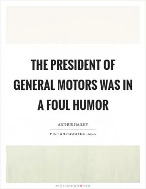 The president of General Motors was in a foul humor Picture Quote #1
