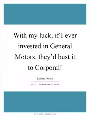 With my luck, if I ever invested in General Motors, they’d bust it to Corporal! Picture Quote #1