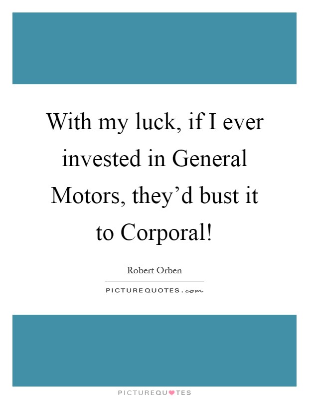 With my luck, if I ever invested in General Motors, they'd bust it to Corporal! Picture Quote #1