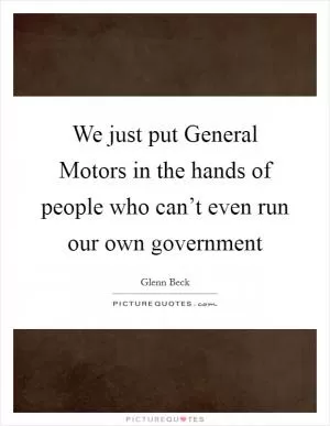 We just put General Motors in the hands of people who can’t even run our own government Picture Quote #1