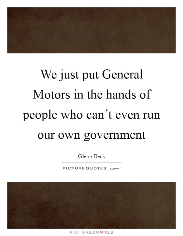 We just put General Motors in the hands of people who can't even run our own government Picture Quote #1