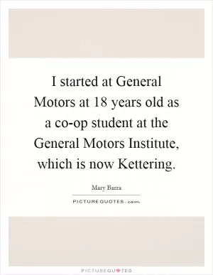 I started at General Motors at 18 years old as a co-op student at the General Motors Institute, which is now Kettering Picture Quote #1
