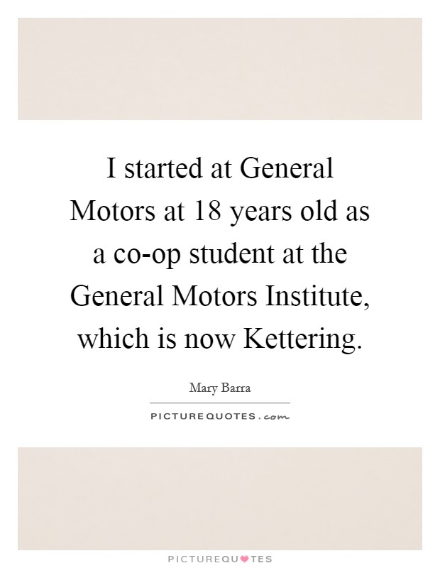I started at General Motors at 18 years old as a co-op student at the General Motors Institute, which is now Kettering. Picture Quote #1