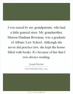 I was raised by my grandparents, who had a little general store. My grandmother, Marion Dunham Bowman, was a graduate of Albany Law School. Although she never did practice law, she kept the house filled with books. It’s because of her that I was always reading Picture Quote #1