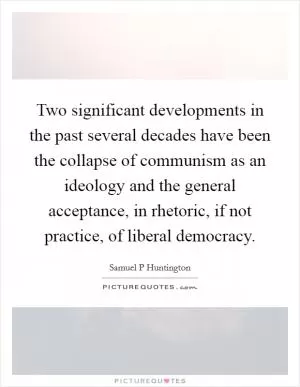 Two significant developments in the past several decades have been the collapse of communism as an ideology and the general acceptance, in rhetoric, if not practice, of liberal democracy Picture Quote #1