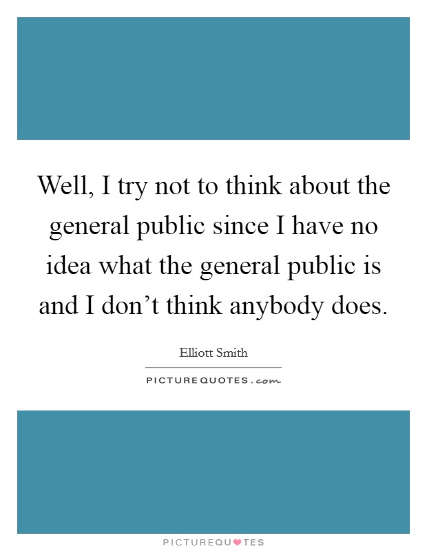 Well, I try not to think about the general public since I have no idea what the general public is and I don't think anybody does. Picture Quote #1