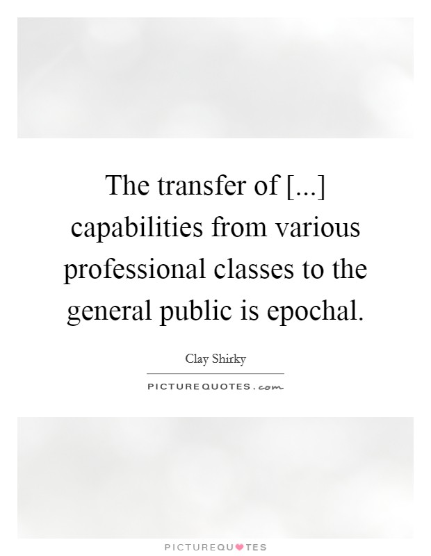 The transfer of [...] capabilities from various professional classes to the general public is epochal. Picture Quote #1