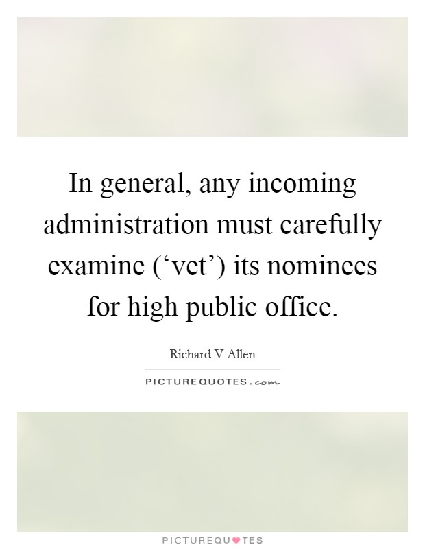 In general, any incoming administration must carefully examine (‘vet') its nominees for high public office. Picture Quote #1