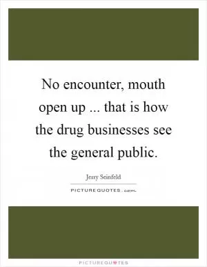 No encounter, mouth open up ... that is how the drug businesses see the general public Picture Quote #1