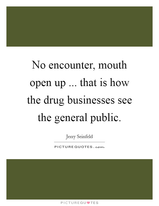 No encounter, mouth open up ... that is how the drug businesses see the general public. Picture Quote #1