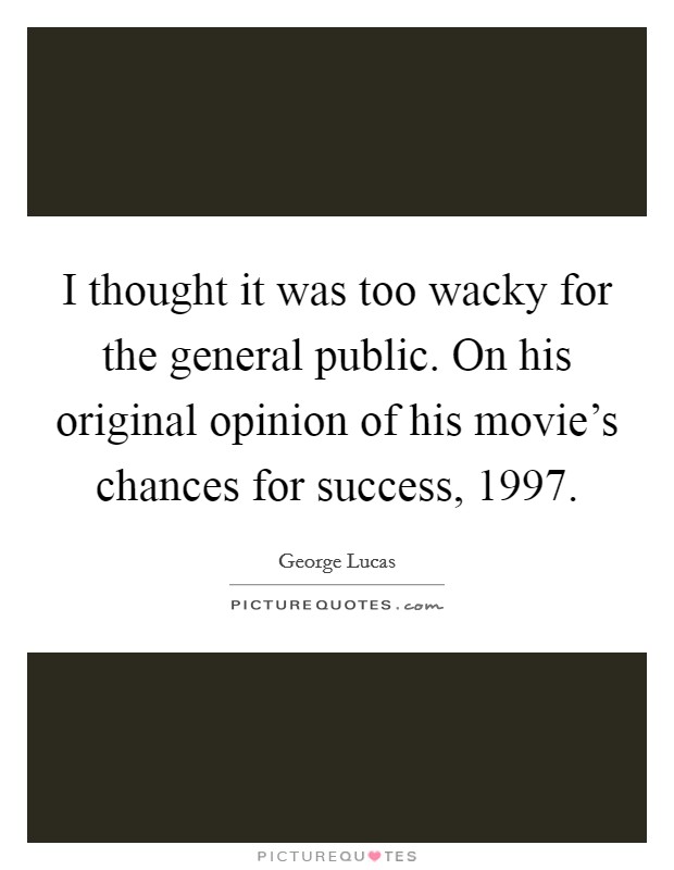 I thought it was too wacky for the general public. On his original opinion of his movie's chances for success, 1997. Picture Quote #1
