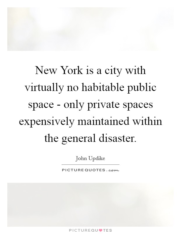 New York is a city with virtually no habitable public space - only private spaces expensively maintained within the general disaster. Picture Quote #1