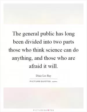 The general public has long been divided into two parts those who think science can do anything, and those who are afraid it will Picture Quote #1