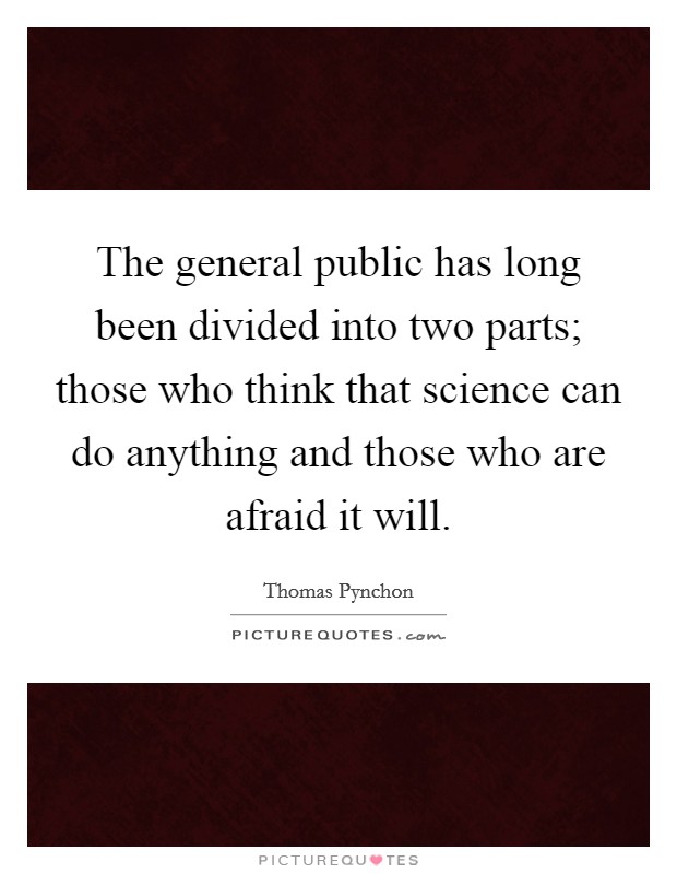 The general public has long been divided into two parts; those who think that science can do anything and those who are afraid it will. Picture Quote #1