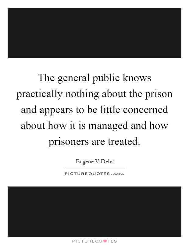 The general public knows practically nothing about the prison and appears to be little concerned about how it is managed and how prisoners are treated. Picture Quote #1