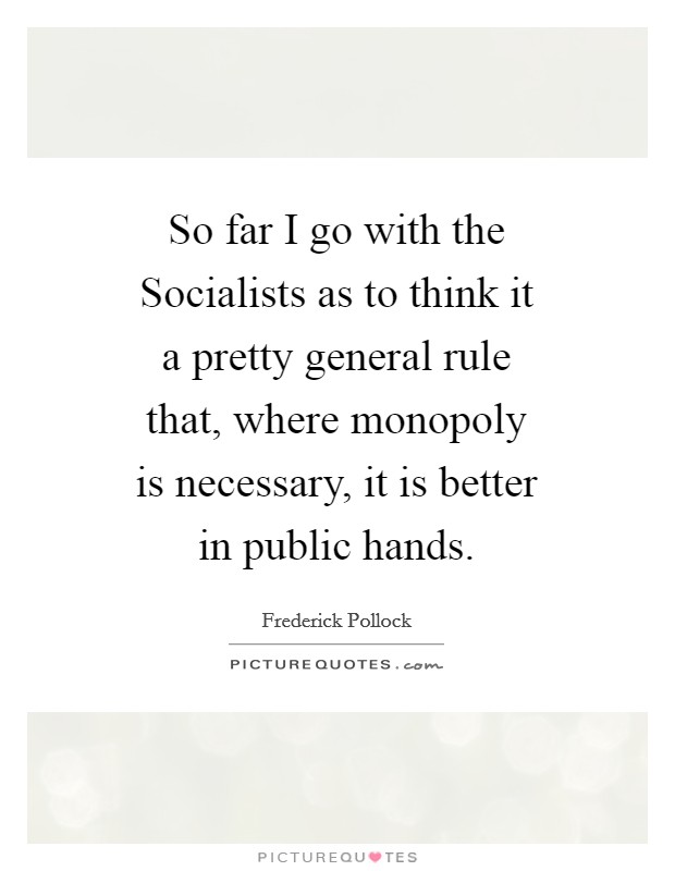So far I go with the Socialists as to think it a pretty general rule that, where monopoly is necessary, it is better in public hands. Picture Quote #1