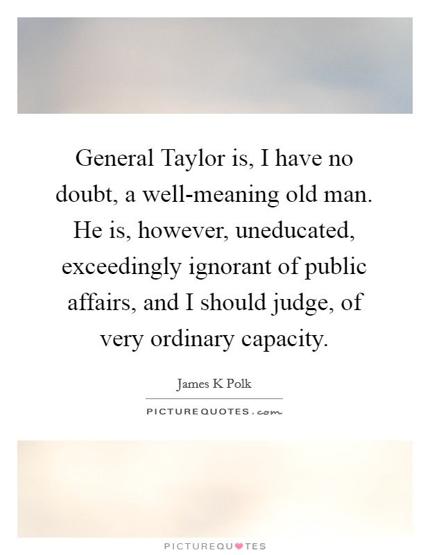 General Taylor is, I have no doubt, a well-meaning old man. He is, however, uneducated, exceedingly ignorant of public affairs, and I should judge, of very ordinary capacity. Picture Quote #1