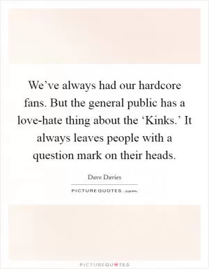 We’ve always had our hardcore fans. But the general public has a love-hate thing about the ‘Kinks.’ It always leaves people with a question mark on their heads Picture Quote #1