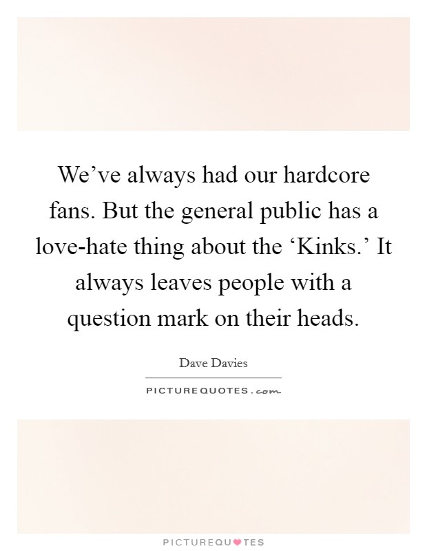 We've always had our hardcore fans. But the general public has a love-hate thing about the ‘Kinks.' It always leaves people with a question mark on their heads. Picture Quote #1