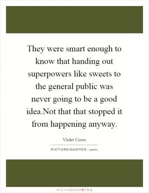 They were smart enough to know that handing out superpowers like sweets to the general public was never going to be a good idea.Not that that stopped it from happening anyway Picture Quote #1