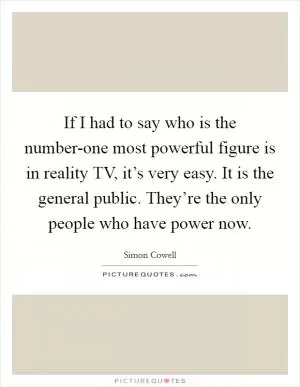 If I had to say who is the number-one most powerful figure is in reality TV, it’s very easy. It is the general public. They’re the only people who have power now Picture Quote #1