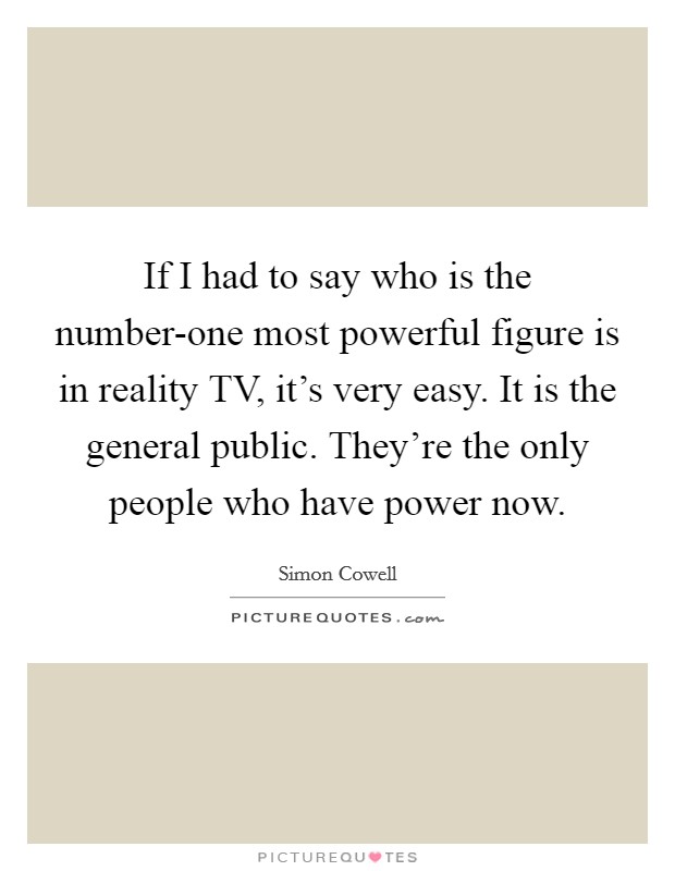 If I had to say who is the number-one most powerful figure is in reality TV, it's very easy. It is the general public. They're the only people who have power now. Picture Quote #1