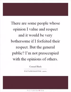 There are some people whose opinion I value and respect and it would be very bothersome if I forfeited their respect. But the general public? I’m not preoccupied with the opinions of others Picture Quote #1