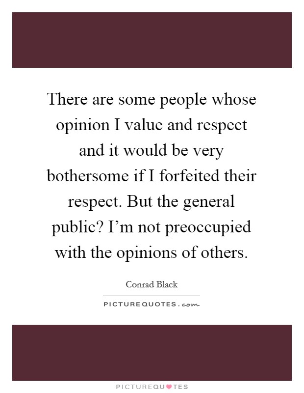 There are some people whose opinion I value and respect and it would be very bothersome if I forfeited their respect. But the general public? I'm not preoccupied with the opinions of others. Picture Quote #1