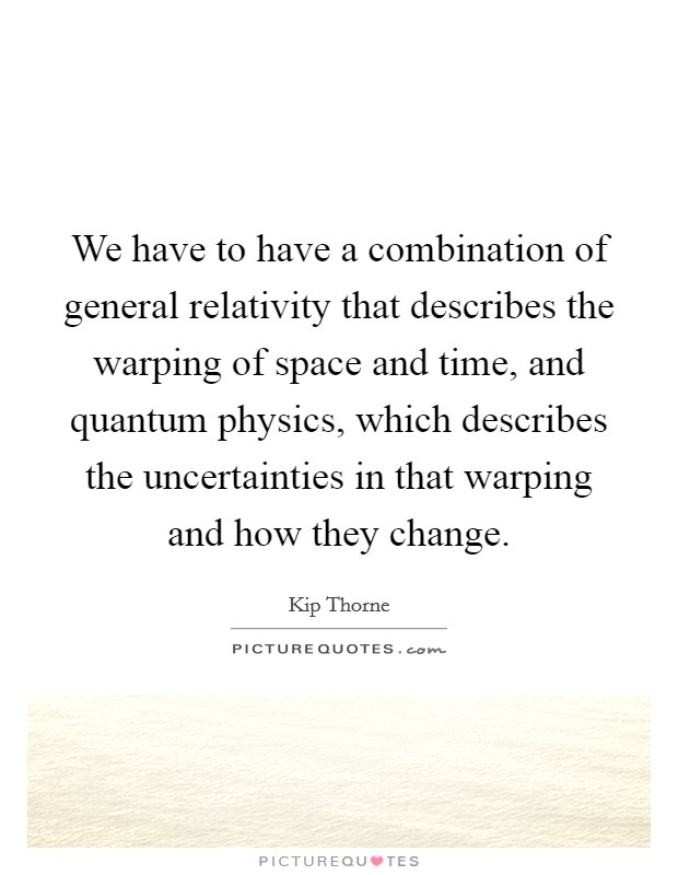 We have to have a combination of general relativity that describes the warping of space and time, and quantum physics, which describes the uncertainties in that warping and how they change. Picture Quote #1