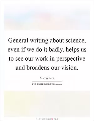 General writing about science, even if we do it badly, helps us to see our work in perspective and broadens our vision Picture Quote #1