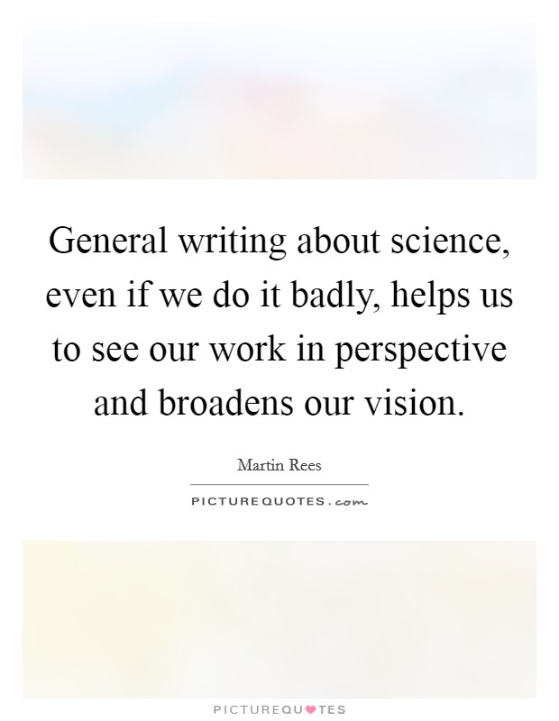 General writing about science, even if we do it badly, helps us to see our work in perspective and broadens our vision. Picture Quote #1