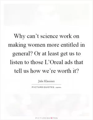Why can’t science work on making women more entitled in general? Or at least get us to listen to those L’Oreal ads that tell us how we’re worth it? Picture Quote #1