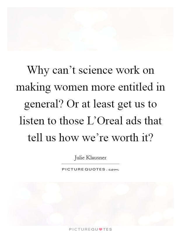 Why can't science work on making women more entitled in general? Or at least get us to listen to those L'Oreal ads that tell us how we're worth it? Picture Quote #1