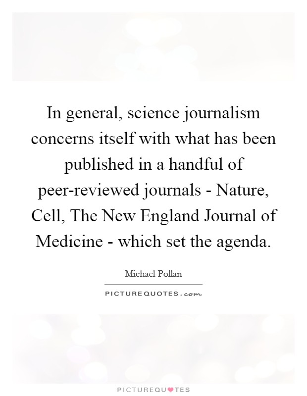 In general, science journalism concerns itself with what has been published in a handful of peer-reviewed journals - Nature, Cell, The New England Journal of Medicine - which set the agenda. Picture Quote #1