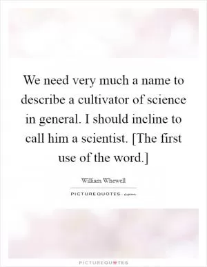 We need very much a name to describe a cultivator of science in general. I should incline to call him a scientist. [The first use of the word.] Picture Quote #1