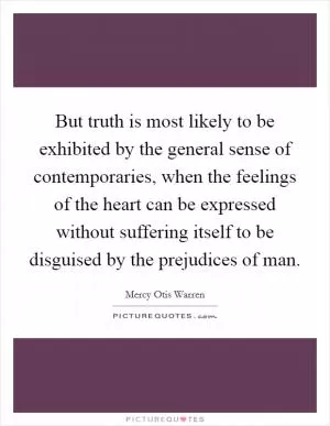 But truth is most likely to be exhibited by the general sense of contemporaries, when the feelings of the heart can be expressed without suffering itself to be disguised by the prejudices of man Picture Quote #1