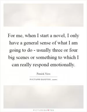 For me, when I start a novel, I only have a general sense of what I am going to do - usually three or four big scenes or something to which I can really respond emotionally Picture Quote #1