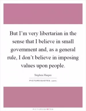 But I’m very libertarian in the sense that I believe in small government and, as a general rule, I don’t believe in imposing values upon people Picture Quote #1