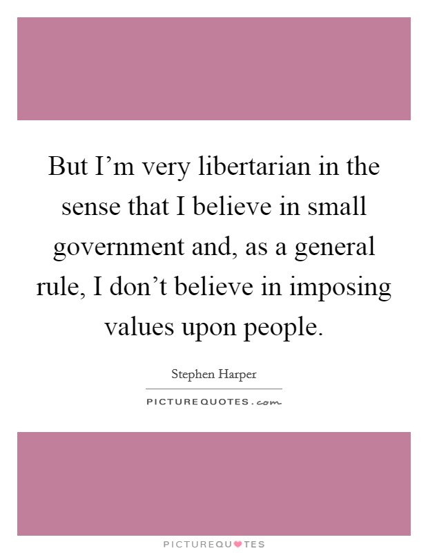But I'm very libertarian in the sense that I believe in small government and, as a general rule, I don't believe in imposing values upon people. Picture Quote #1