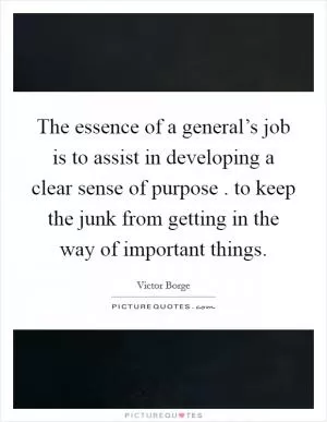 The essence of a general’s job is to assist in developing a clear sense of purpose . to keep the junk from getting in the way of important things Picture Quote #1