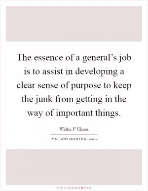 The essence of a general’s job is to assist in developing a clear sense of purpose to keep the junk from getting in the way of important things Picture Quote #1