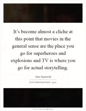 It’s become almost a cliche at this point that movies in the general sense are the place you go for superheroes and explosions and TV is where you go for actual storytelling Picture Quote #1