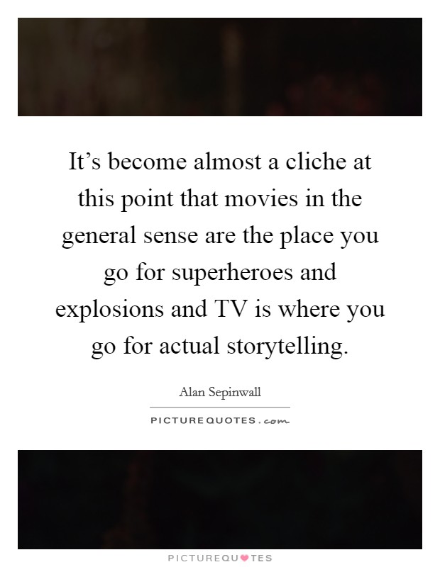 It's become almost a cliche at this point that movies in the general sense are the place you go for superheroes and explosions and TV is where you go for actual storytelling. Picture Quote #1