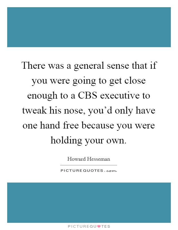There was a general sense that if you were going to get close enough to a CBS executive to tweak his nose, you'd only have one hand free because you were holding your own. Picture Quote #1