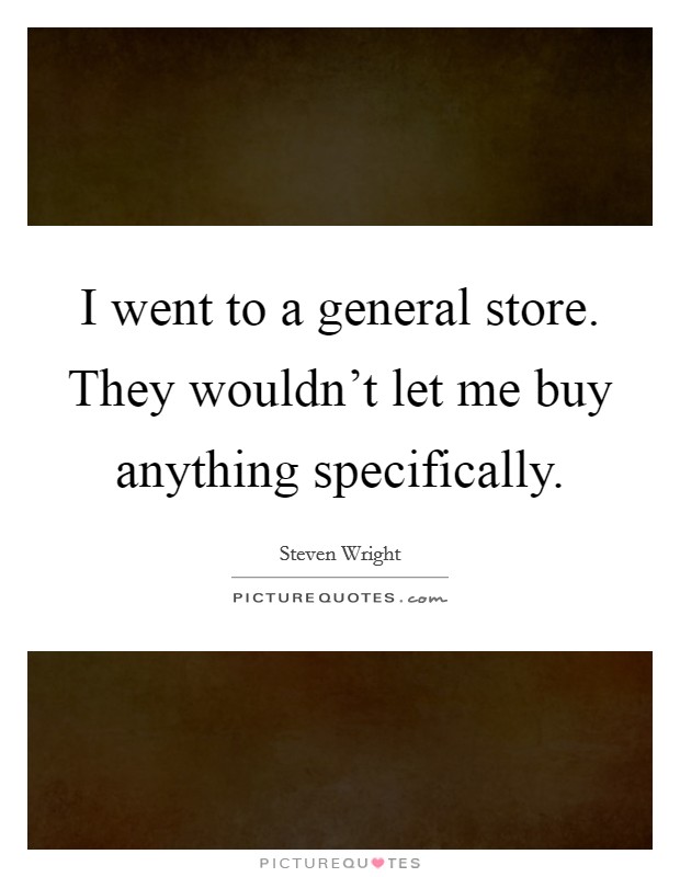 I went to a general store. They wouldn't let me buy anything specifically. Picture Quote #1