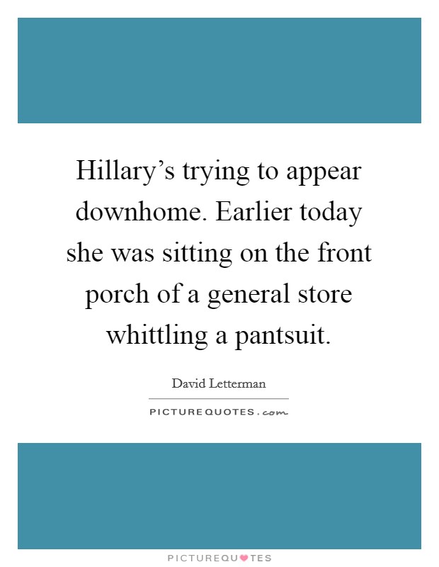 Hillary's trying to appear downhome. Earlier today she was sitting on the front porch of a general store whittling a pantsuit. Picture Quote #1