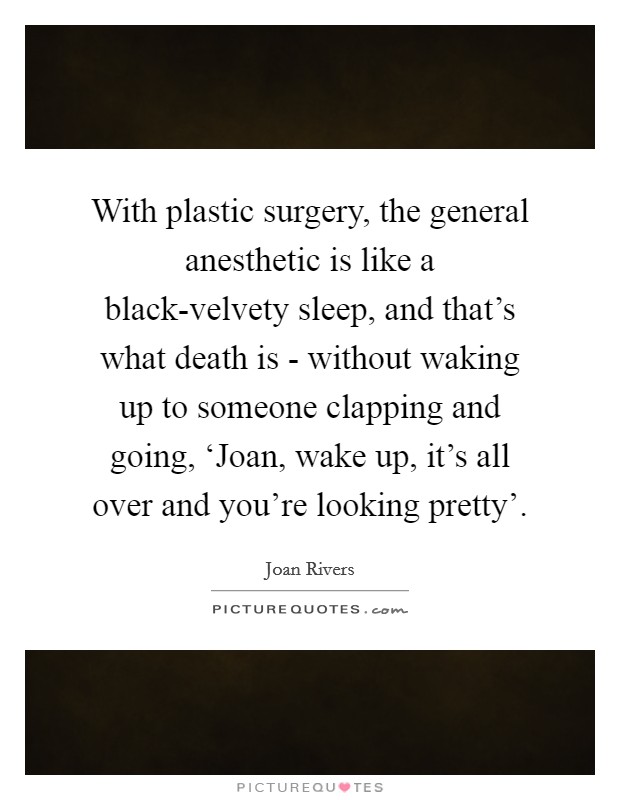 With plastic surgery, the general anesthetic is like a black-velvety sleep, and that's what death is - without waking up to someone clapping and going, ‘Joan, wake up, it's all over and you're looking pretty'. Picture Quote #1