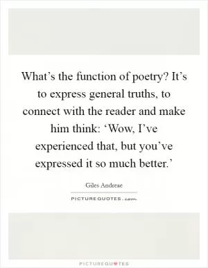 What’s the function of poetry? It’s to express general truths, to connect with the reader and make him think: ‘Wow, I’ve experienced that, but you’ve expressed it so much better.’ Picture Quote #1