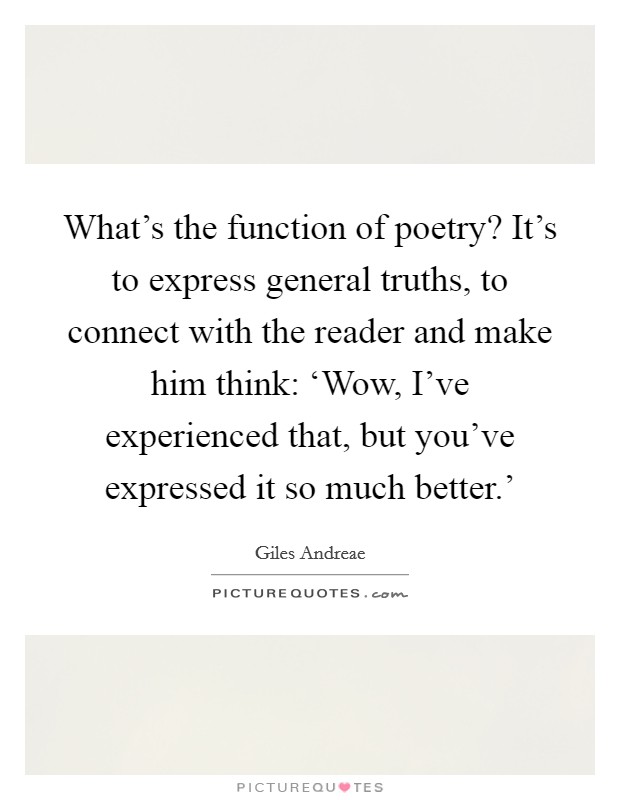 What's the function of poetry? It's to express general truths, to connect with the reader and make him think: ‘Wow, I've experienced that, but you've expressed it so much better.' Picture Quote #1