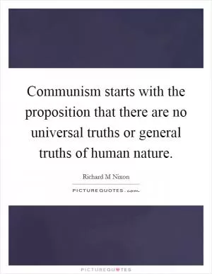 Communism starts with the proposition that there are no universal truths or general truths of human nature Picture Quote #1